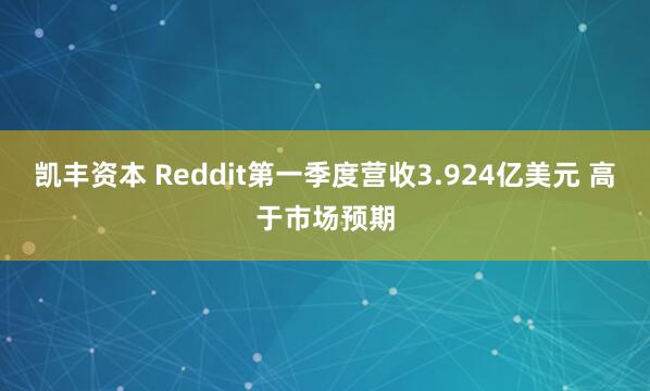 凯丰资本 Reddit第一季度营收3.924亿美元 高于市场预期