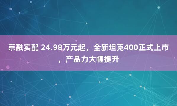 京融实配 24.98万元起,全新坦克400正式上市,产品力大幅提升