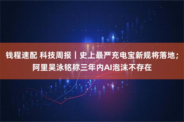 钱程速配 科技周报|史上最严充电宝新规将落地;阿里吴泳铭称三年内AI泡沫不存在