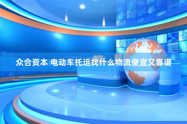 众合资本 电动车托运找什么物流便宜又靠谱