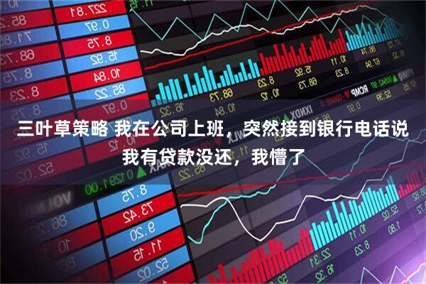 三叶草策略 我在公司上班，突然接到银行电话说我有贷款没还，我懵了