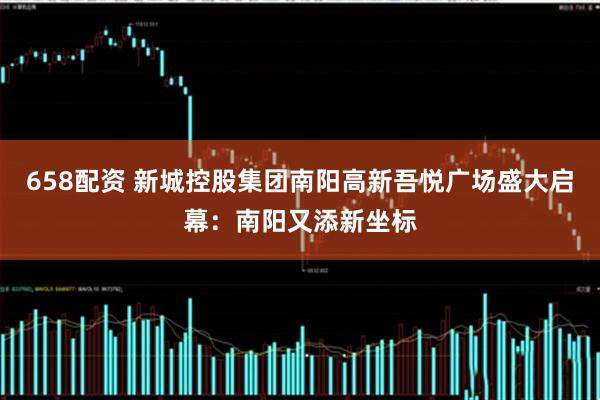 658配资 新城控股集团南阳高新吾悦广场盛大启幕:南阳又添新坐标