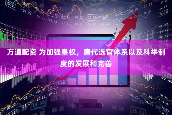 方道配资 为加强皇权,唐代选官体系以及科举制度的发展和完善