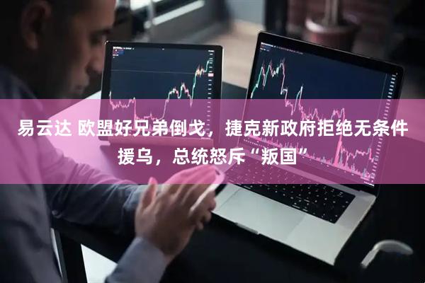 易云达 欧盟好兄弟倒戈，捷克新政府拒绝无条件援乌，总统怒斥“叛国”