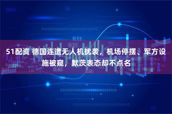 51配资 德国连遭无人机扰袭，机场停摆、军方设施被窥，默茨表态却不点名