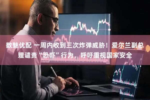 数魅优配 一周内收到三次炸弹威胁!爱尔兰副总理谴责“恐吓”行为,呼吁重视国家安全