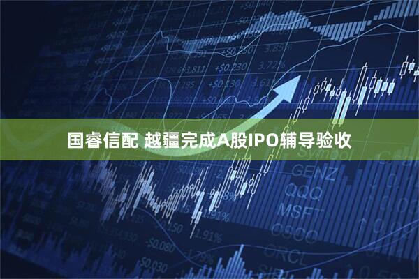 国睿信配 越疆完成A股IPO辅导验收