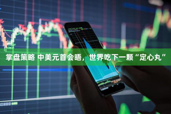 掌盘策略 中美元首会晤，世界吃下一颗“定心丸”