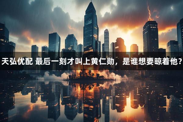 天弘优配 最后一刻才叫上黄仁勋,是谁想要晾着他?